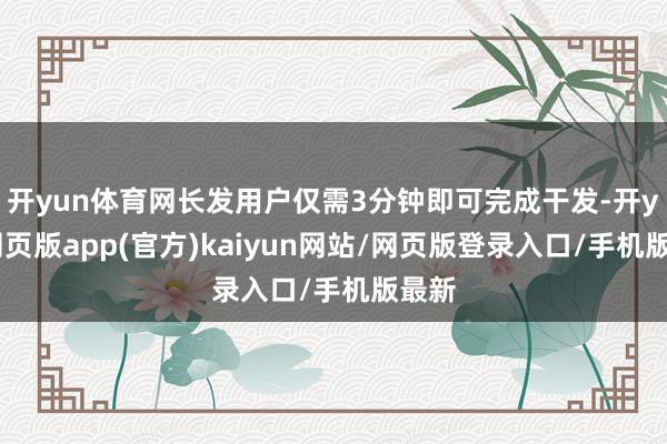 开yun体育网长发用户仅需3分钟即可完成干发-开yun网页版app(官方)kaiyun网站/网页版登录入口/手机版最新