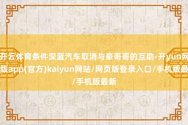 开云体育条件深蓝汽车取消与豪哥哥的互助-开yun网页版app(官方)kaiyun网站/网页版登录入口/手机版最新