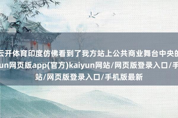 云开体育印度仿佛看到了我方站上公共商业舞台中央的契机-开yun网页版app(官方)kaiyun网站/网页版登录入口/手机版最新