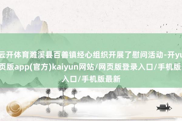 云开体育濉溪县百善镇经心组织开展了慰问活动-开yun网页版app(官方)kaiyun网站/网页版登录入口/手机版最新