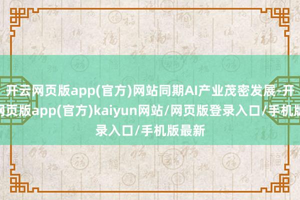 开云网页版app(官方)网站同期AI产业茂密发展-开yun网页版app(官方)kaiyun网站/网页版登录入口/手机版最新