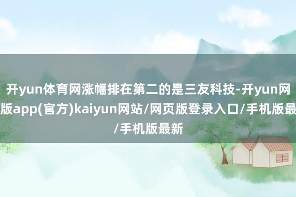 开yun体育网涨幅排在第二的是三友科技-开yun网页版app(官方)kaiyun网站/网页版登录入口/手机版最新
