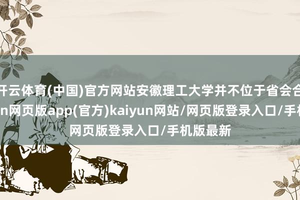 开云体育(中国)官方网站安徽理工大学并不位于省会合肥-开yun网页版app(官方)kaiyun网站/网页版登录入口/手机版最新