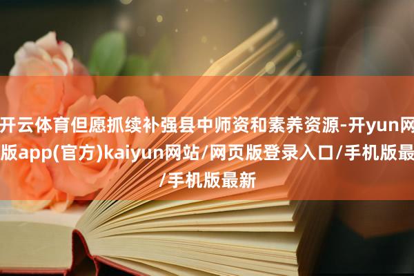 开云体育但愿抓续补强县中师资和素养资源-开yun网页版app(官方)kaiyun网站/网页版登录入口/手机版最新