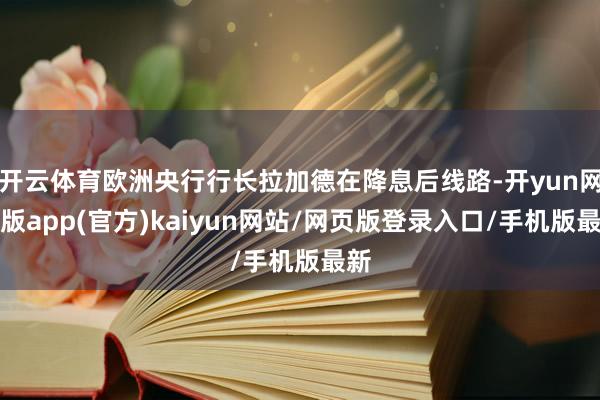 开云体育欧洲央行行长拉加德在降息后线路-开yun网页版app(官方)kaiyun网站/网页版登录入口/手机版最新