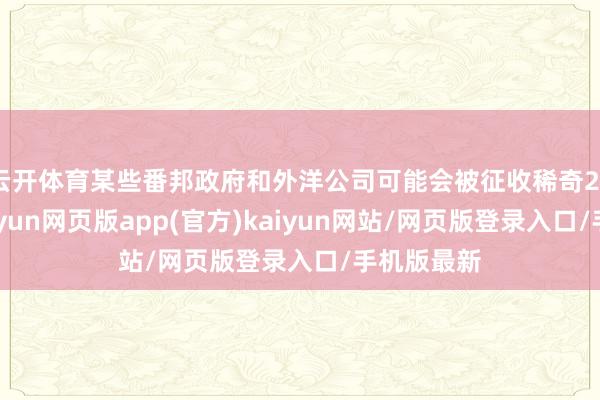 云开体育某些番邦政府和外洋公司可能会被征收稀奇20%的税-开yun网页版app(官方)kaiyun网站/网页版登录入口/手机版最新