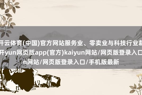 开云体育(中国)官方网站服务业、零卖业与科技行业裁人居高不下-开yun网页版app(官方)kaiyun网站/网页版登录入口/手机版最新