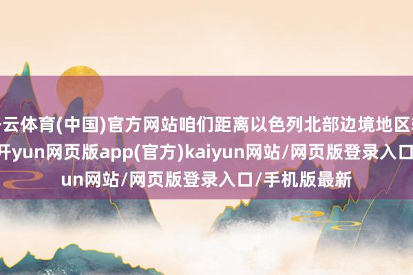 开云体育(中国)官方网站咱们距离以色列北部边境地区轻便 80 公里-开yun网页版app(官方)kaiyun网站/网页版登录入口/手机版最新