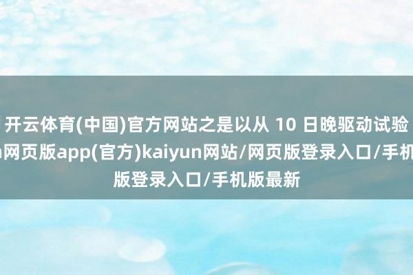 开云体育(中国)官方网站之是以从 10 日晚驱动试验-开yun网页版app(官方)kaiyun网站/网页版登录入口/手机版最新