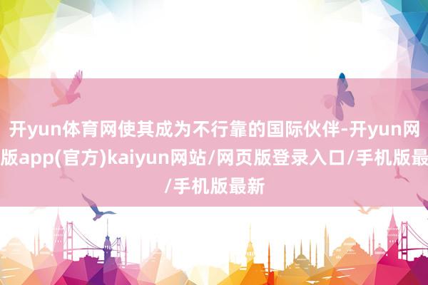 开yun体育网使其成为不行靠的国际伙伴-开yun网页版app(官方)kaiyun网站/网页版登录入口/手机版最新