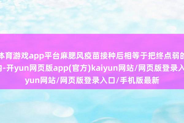 体育游戏app平台麻腮风疫苗接种后相等于把终点弱的病毒注射到体内-开yun网页版app(官方)kaiyun网站/网页版登录入口/手机版最新