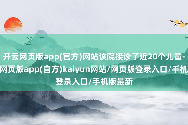 开云网页版app(官方)网站该院接诊了近20个儿童-开yun网页版app(官方)kaiyun网站/网页版登录入口/手机版最新