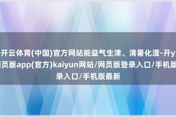 开云体育(中国)官方网站能益气生津、清暑化湿-开yun网页版app(官方)kaiyun网站/网页版登录入口/手机版最新