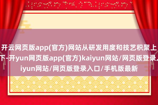 开云网页版app(官方)网站从研发用度和技艺积聚上不错浅近分析一下-开yun网页版app(官方)kaiyun网站/网页版登录入口/手机版最新