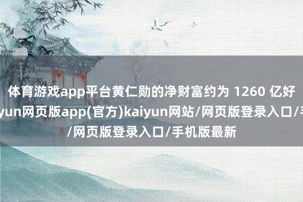 体育游戏app平台黄仁勋的净财富约为 1260 亿好意思元-开yun网页版app(官方)kaiyun网站/网页版登录入口/手机版最新