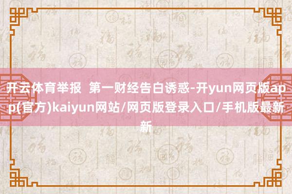 开云体育举报  第一财经告白诱惑-开yun网页版app(官方)kaiyun网站/网页版登录入口/手机版最新
