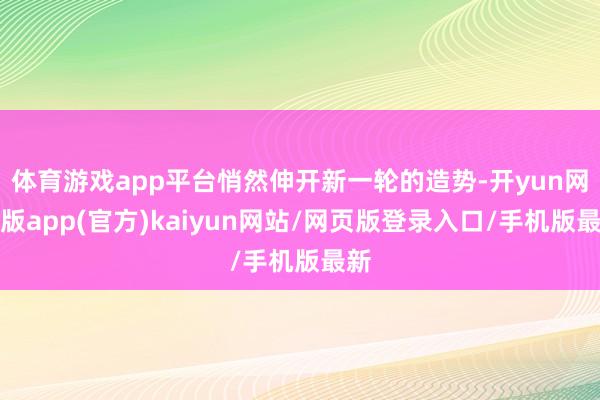 体育游戏app平台悄然伸开新一轮的造势-开yun网页版app(官方)kaiyun网站/网页版登录入口/手机版最新