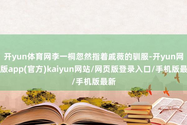 开yun体育网李一桐忽然指着戚薇的驯服-开yun网页版app(官方)kaiyun网站/网页版登录入口/手机版最新