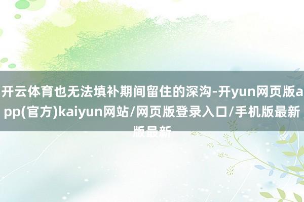 开云体育也无法填补期间留住的深沟-开yun网页版app(官方)kaiyun网站/网页版登录入口/手机版最新