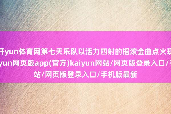 开yun体育网第七天乐队以活力四射的摇滚金曲点火现场氛围-开yun网页版app(官方)kaiyun网站/网页版登录入口/手机版最新