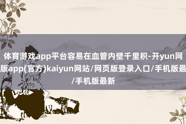 体育游戏app平台容易在血管内壁千里积-开yun网页版app(官方)kaiyun网站/网页版登录入口/手机版最新