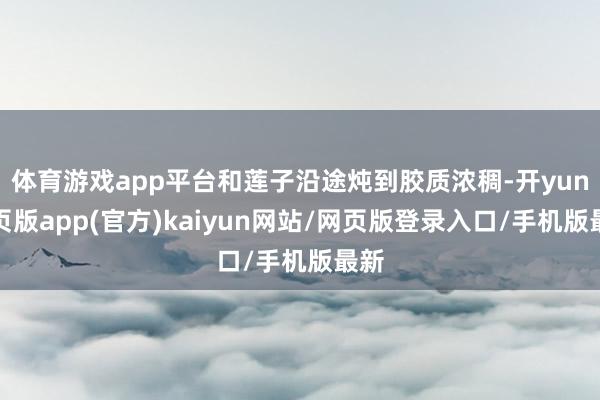 体育游戏app平台和莲子沿途炖到胶质浓稠-开yun网页版app(官方)kaiyun网站/网页版登录入口/手机版最新