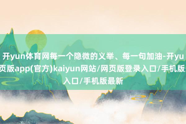 开yun体育网每一个隐微的义举、每一句加油-开yun网页版app(官方)kaiyun网站/网页版登录入口/手机版最新