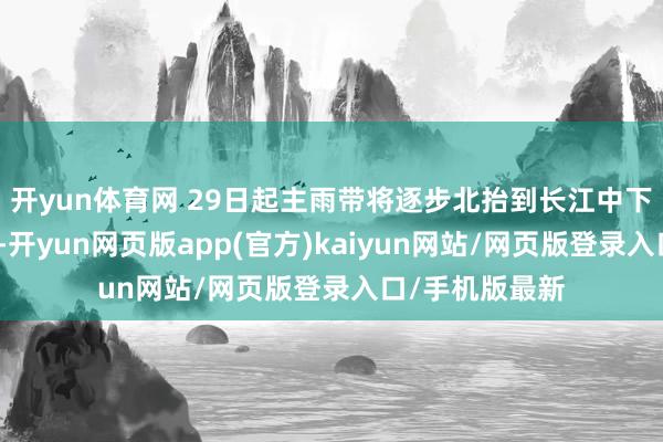 开yun体育网 29日起主雨带将逐步北抬到长江中下贱和江淮一带-开yun网页版app(官方)kaiyun网站/网页版登录入口/手机版最新