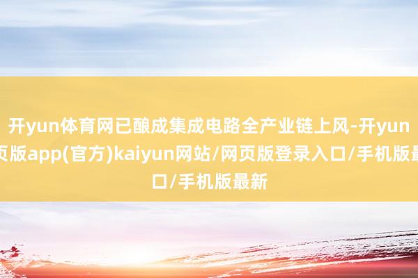 开yun体育网已酿成集成电路全产业链上风-开yun网页版app(官方)kaiyun网站/网页版登录入口/手机版最新