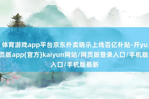 体育游戏app平台京东外卖晓示上线百亿补贴-开yun网页版app(官方)kaiyun网站/网页版登录入口/手机版最新
