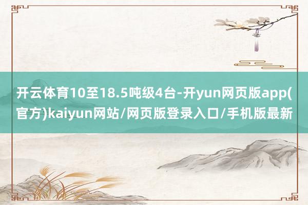开云体育10至18.5吨级4台-开yun网页版app(官方)kaiyun网站/网页版登录入口/手机版最新