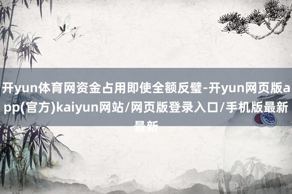 开yun体育网资金占用即使全额反璧-开yun网页版app(官方)kaiyun网站/网页版登录入口/手机版最新