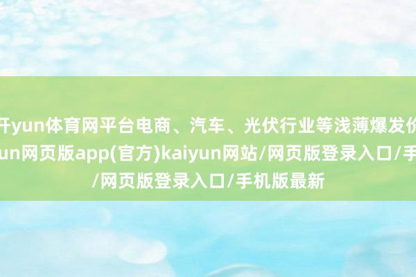 开yun体育网平台电商、汽车、光伏行业等浅薄爆发价钱战-开yun网页版app(官方)kaiyun网站/网页版登录入口/手机版最新