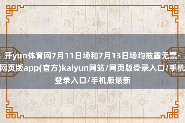 开yun体育网7月11日场和7月13日场均披露无票-开yun网页版app(官方)kaiyun网站/网页版登录入口/手机版最新