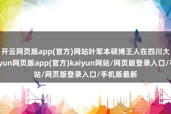 开云网页版app(官方)网站叶军本硕博王人在四川大学就读-开yun网页版app(官方)kaiyun网站/网页版登录入口/手机版最新