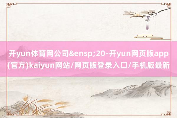 开yun体育网公司&ensp;20-开yun网页版app(官方)kaiyun网站/网页版登录入口/手机版最新