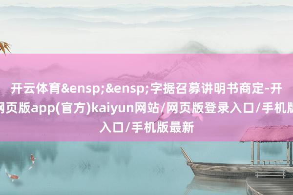 开云体育&ensp;&ensp;字据召募讲明书商定-开yun网页版app(官方)kaiyun网站/网页版登录入口/手机版最新