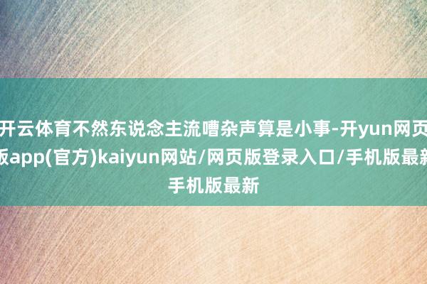 开云体育不然东说念主流嘈杂声算是小事-开yun网页版app(官方)kaiyun网站/网页版登录入口/手机版最新