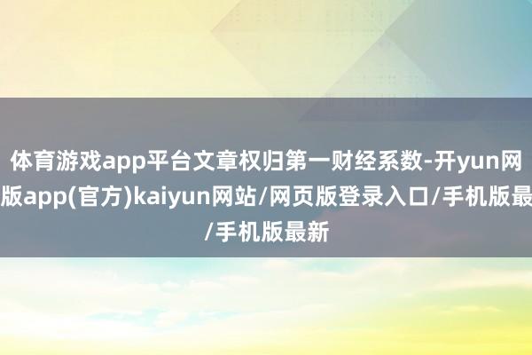 体育游戏app平台文章权归第一财经系数-开yun网页版app(官方)kaiyun网站/网页版登录入口/手机版最新