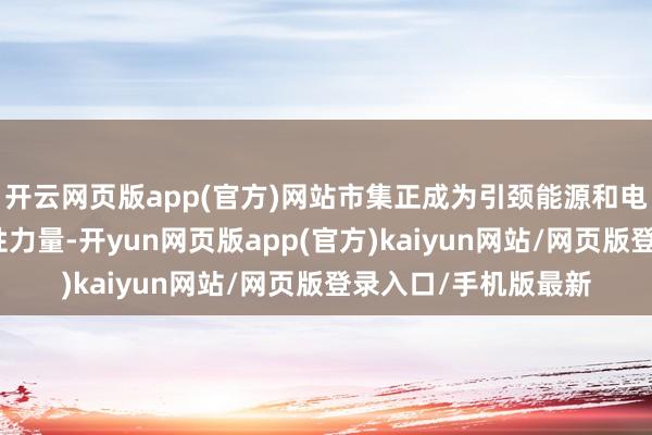 开云网页版app(官方)网站市集正成为引颈能源和电力绿色转型的决定性力量-开yun网页版app(官方)kaiyun网站/网页版登录入口/手机版最新
