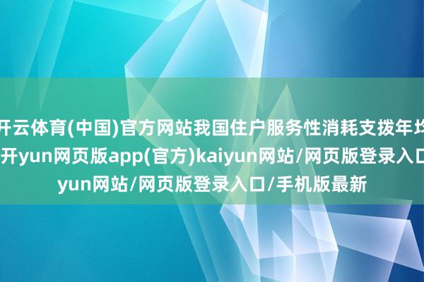 开云体育(中国)官方网站我国住户服务性消耗支拨年均增长是9.6%-开yun网页版app(官方)kaiyun网站/网页版登录入口/手机版最新