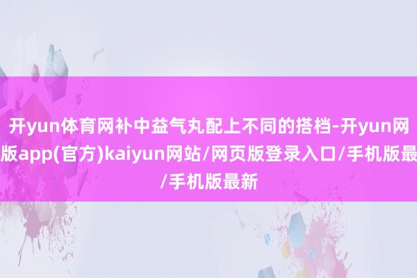 开yun体育网补中益气丸配上不同的搭档-开yun网页版app(官方)kaiyun网站/网页版登录入口/手机版最新