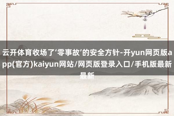 云开体育收场了‘零事故’的安全方针-开yun网页版app(官方)kaiyun网站/网页版登录入口/手机版最新