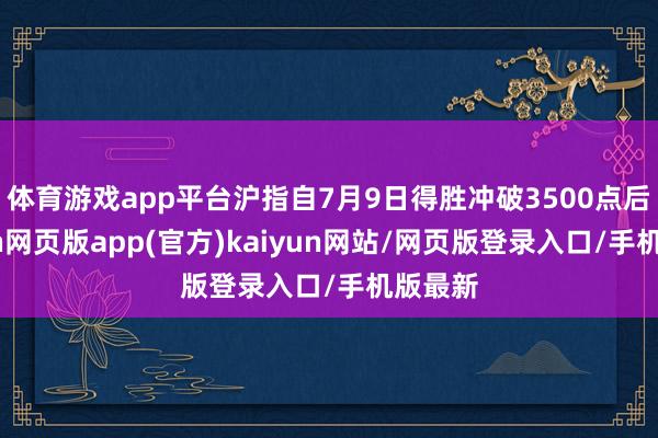 体育游戏app平台沪指自7月9日得胜冲破3500点后-开yun网页版app(官方)kaiyun网站/网页版登录入口/手机版最新