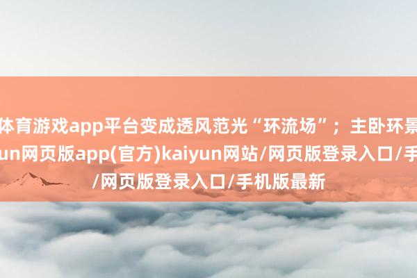 体育游戏app平台变成透风范光“环流场”;主卧环景套房-开yun网页版app(官方)kaiyun网站/网页版登录入口/手机版最新