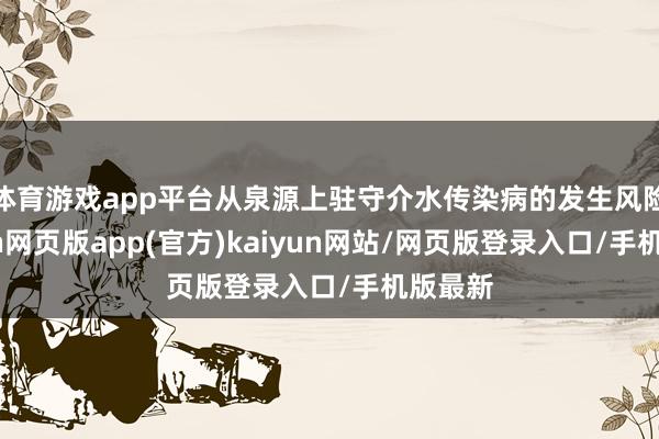 体育游戏app平台从泉源上驻守介水传染病的发生风险-开yun网页版app(官方)kaiyun网站/网页版登录入口/手机版最新