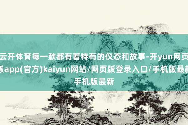 云开体育每一款都有着特有的仪态和故事-开yun网页版app(官方)kaiyun网站/网页版登录入口/手机版最新