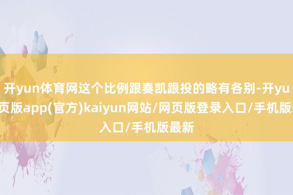 开yun体育网这个比例跟奏凯跟投的略有各别-开yun网页版app(官方)kaiyun网站/网页版登录入口/手机版最新