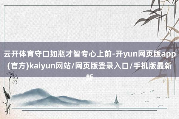 云开体育守口如瓶才智专心上前-开yun网页版app(官方)kaiyun网站/网页版登录入口/手机版最新