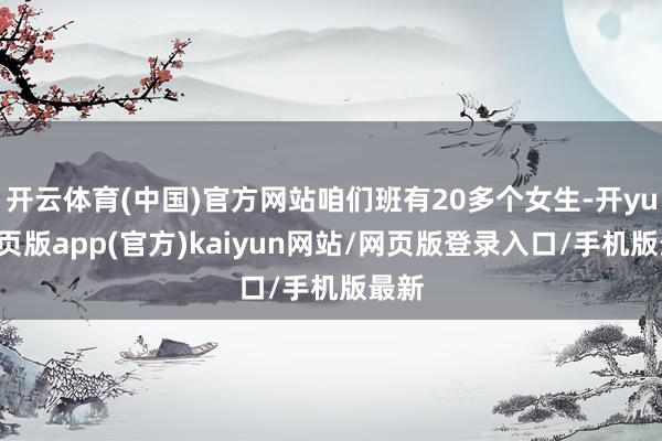 开云体育(中国)官方网站咱们班有20多个女生-开yun网页版app(官方)kaiyun网站/网页版登录入口/手机版最新